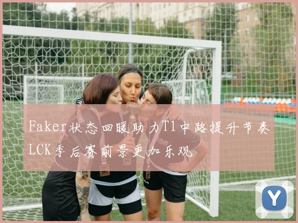 Faker状态回暖助力T1中路提升节奏LCK季后赛前景更加乐观