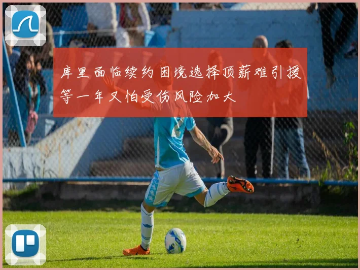 库里面临续约困境选择顶薪难引援等一年又怕受伤风险加大