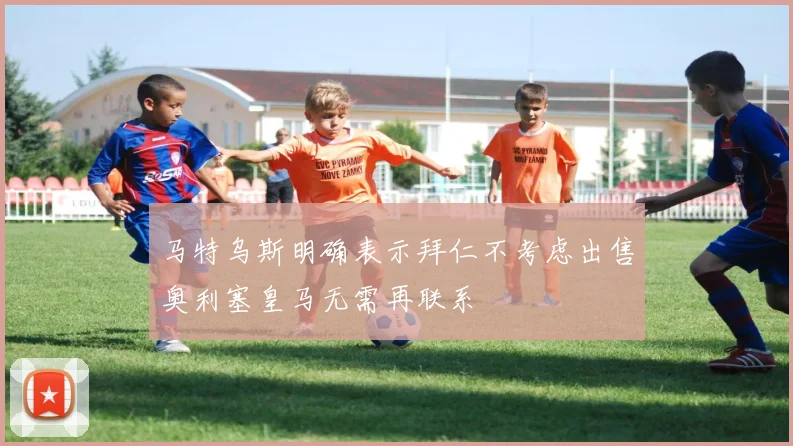 马特乌斯明确表示拜仁不考虑出售奥利塞皇马无需再联系