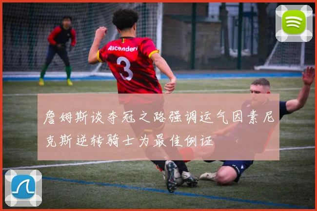 詹姆斯谈夺冠之路强调运气因素尼克斯逆转骑士为最佳例证