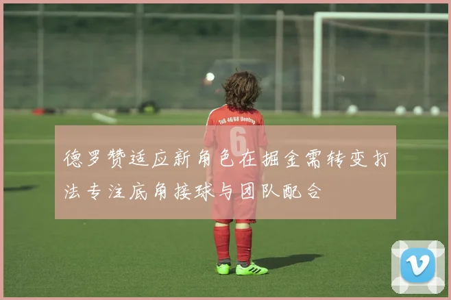 德罗赞适应新角色在掘金需转变打法专注底角接球与团队配合