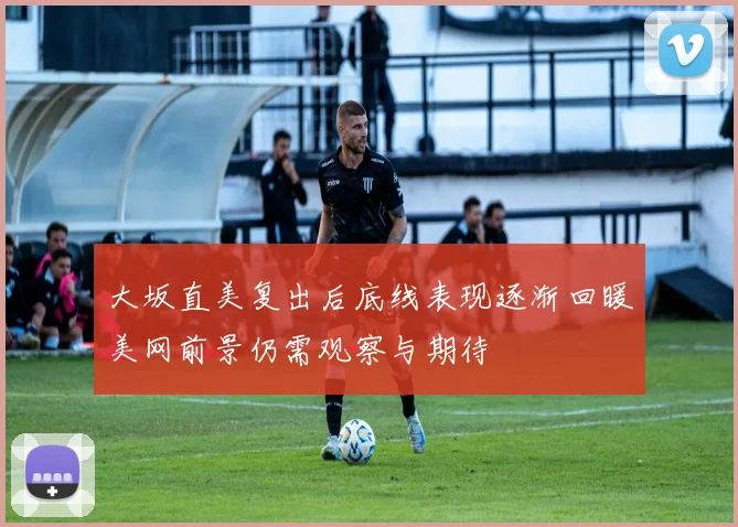 大坂直美复出后底线表现逐渐回暖美网前景仍需观察与期待